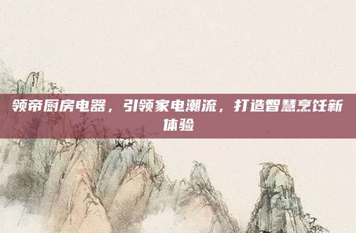 领帝厨房电器，引领家电潮流，打造智慧烹饪新体验