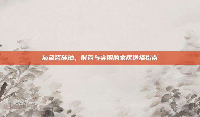 灰色瓷砖地，时尚与实用的家居选择指南