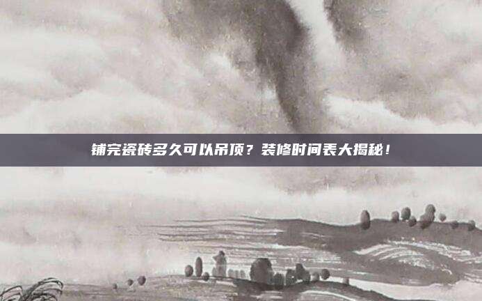 铺完瓷砖多久可以吊顶？装修时间表大揭秘！