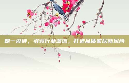朗一瓷砖，引领行业潮流，打造品质家居新风尚