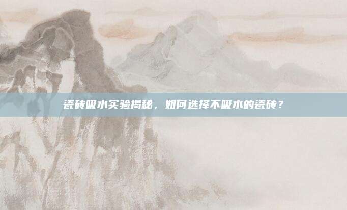 瓷砖吸水实验揭秘，如何选择不吸水的瓷砖？