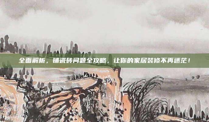 全面解析，铺瓷砖问题全攻略，让你的家居装修不再迷茫！