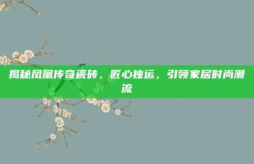 揭秘凤凰传奇瓷砖，匠心独运，引领家居时尚潮流