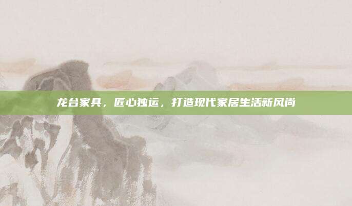 龙台家具，匠心独运，打造现代家居生活新风尚