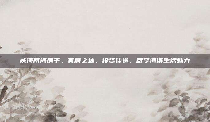 威海南海房子，宜居之地，投资佳选，尽享海滨生活魅力