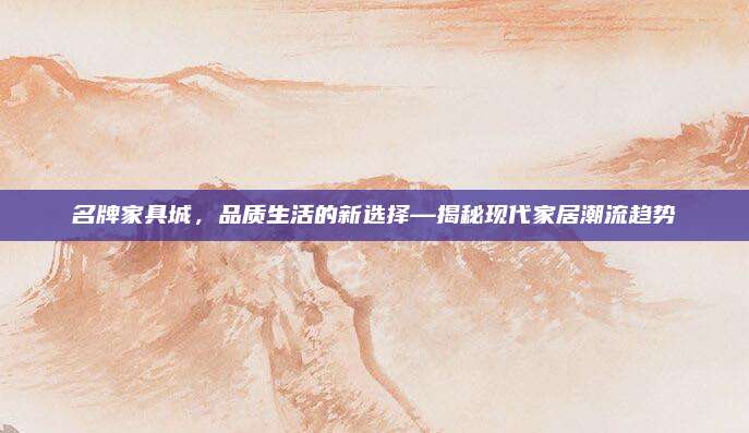 名牌家具城，品质生活的新选择—揭秘现代家居潮流趋势
