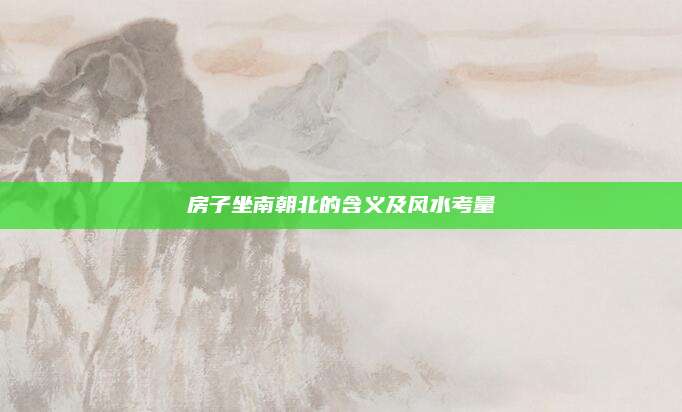 房子坐南朝北的含义及风水考量