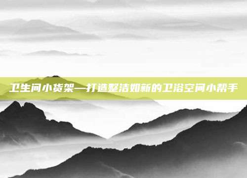 卫生间小货架—打造整洁如新的卫浴空间小帮手