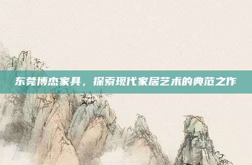 东莞博杰家具，探索现代家居艺术的典范之作