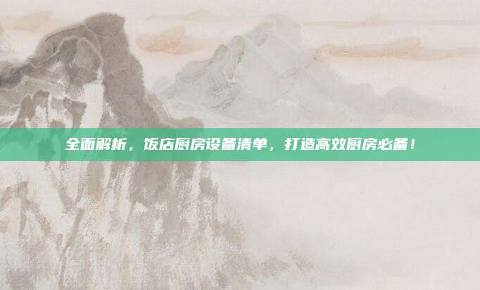 全面解析，饭店厨房设备清单，打造高效厨房必备！
