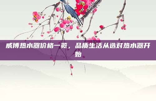 威博热水器价格一览，品质生活从选对热水器开始
