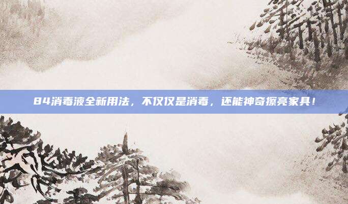 84消毒液全新用法，不仅仅是消毒，还能神奇擦亮家具！