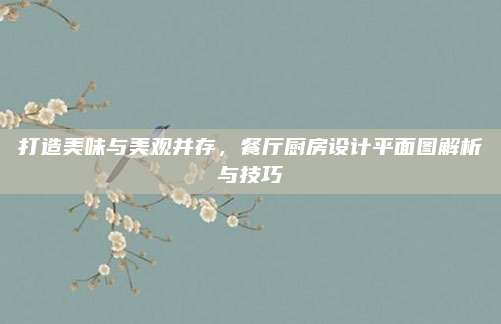 打造美味与美观并存，餐厅厨房设计平面图解析与技巧