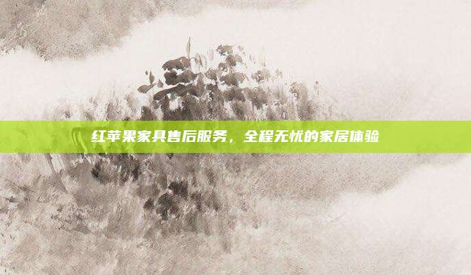 红苹果家具售后服务，全程无忧的家居体验