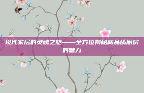 现代家居的灵魂之舱——全方位揭秘高品质厨房的魅力