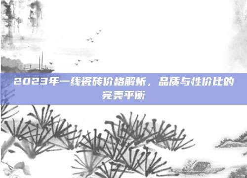 2023年一线瓷砖价格解析，品质与性价比的完美平衡