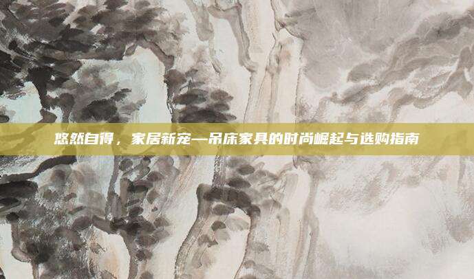 悠然自得，家居新宠—吊床家具的时尚崛起与选购指南