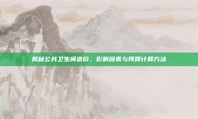 揭秘公共卫生间造价，影响因素与预算计算方法