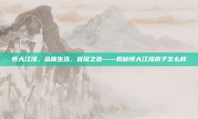 恒大江湾，品质生活，宜居之选——揭秘恒大江湾房子怎么样