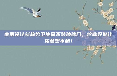 家居设计新趋势卫生间不装玻璃门，这些好处让你意想不到！