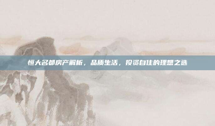 恒大名都房产解析，品质生活，投资自住的理想之选