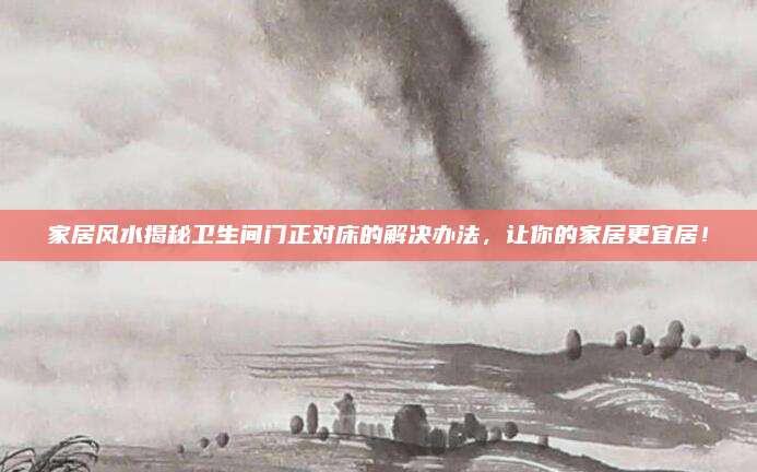 家居风水揭秘卫生间门正对床的解决办法，让你的家居更宜居！