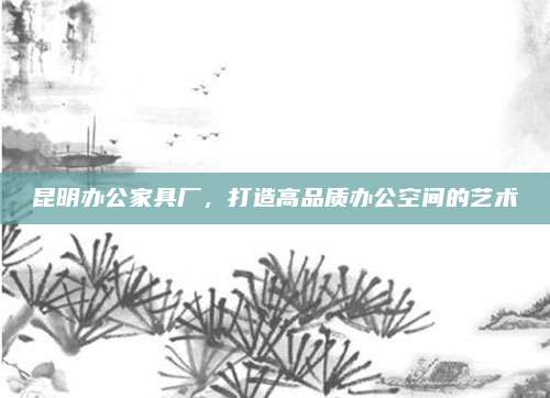 昆明办公家具厂，打造高品质办公空间的艺术
