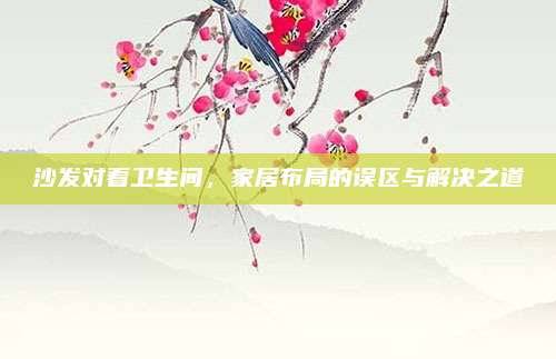 沙发对着卫生间，家居布局的误区与解决之道