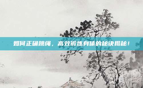 如何正确跳绳，高效锻炼身体的秘诀揭秘！