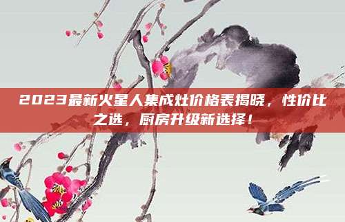 2023最新火星人集成灶价格表揭晓，性价比之选，厨房升级新选择！