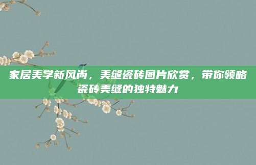 家居美学新风尚，美缝瓷砖图片欣赏，带你领略瓷砖美缝的独特魅力