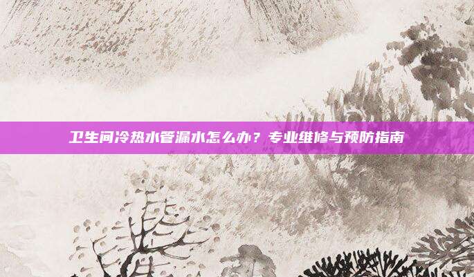 卫生间冷热水管漏水怎么办？专业维修与预防指南