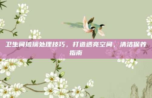 卫生间玻璃处理技巧，打造透亮空间，清洁保养指南