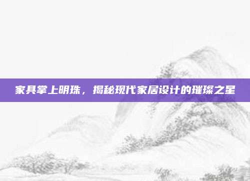 家具掌上明珠，揭秘现代家居设计的璀璨之星