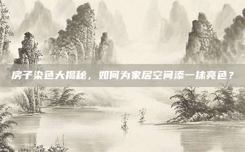 房子染色大揭秘，如何为家居空间添一抹亮色？
