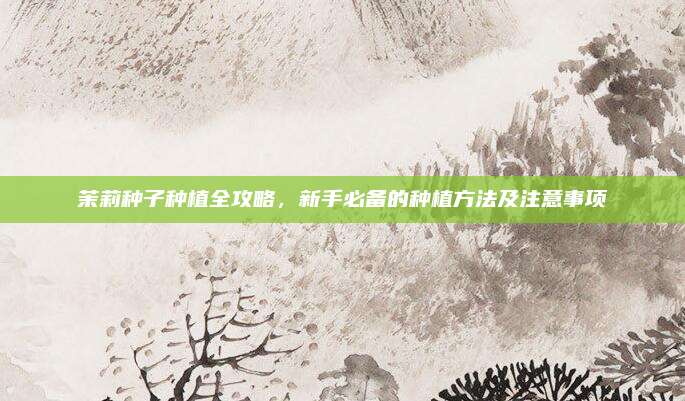 茉莉种子种植全攻略，新手必备的种植方法及注意事项
