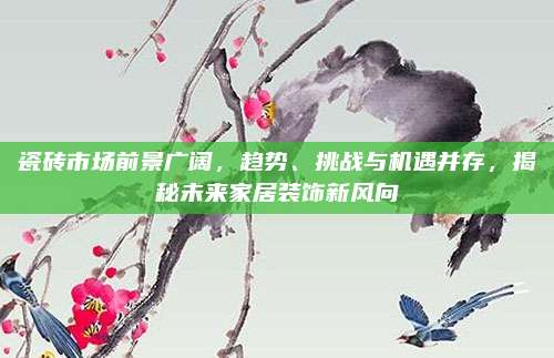 瓷砖市场前景广阔，趋势、挑战与机遇并存，揭秘未来家居装饰新风向