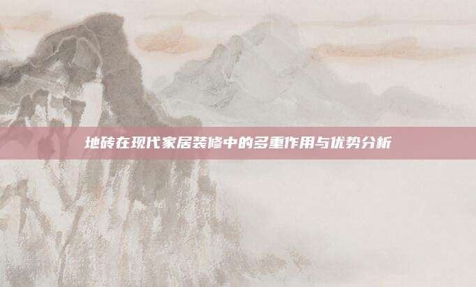 地砖在现代家居装修中的多重作用与优势分析