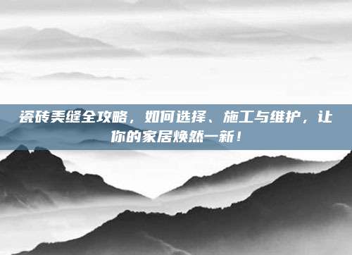 瓷砖美缝全攻略，如何选择、施工与维护，让你的家居焕然一新！