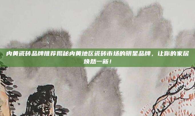 内黄瓷砖品牌推荐揭秘内黄地区瓷砖市场的明星品牌，让你的家居焕然一新！