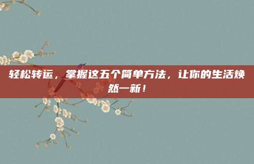 轻松转运，掌握这五个简单方法，让你的生活焕然一新！