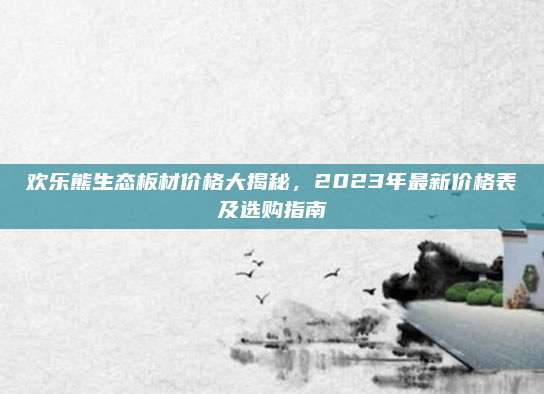 欢乐熊生态板材价格大揭秘，2023年最新价格表及选购指南