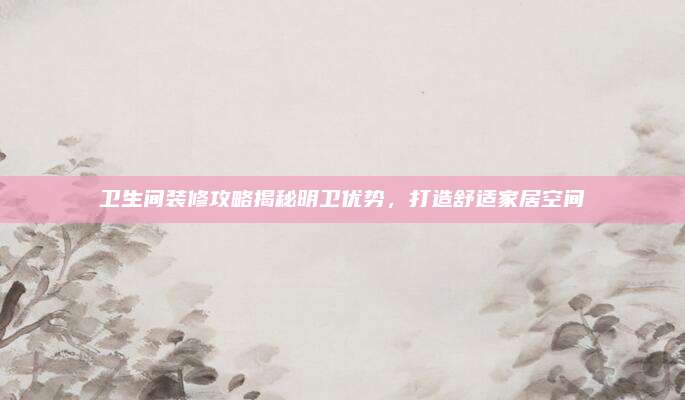 卫生间装修攻略揭秘明卫优势，打造舒适家居空间