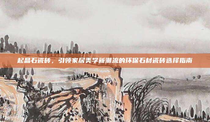 起晶石瓷砖，引领家居美学新潮流的环保石材瓷砖选择指南