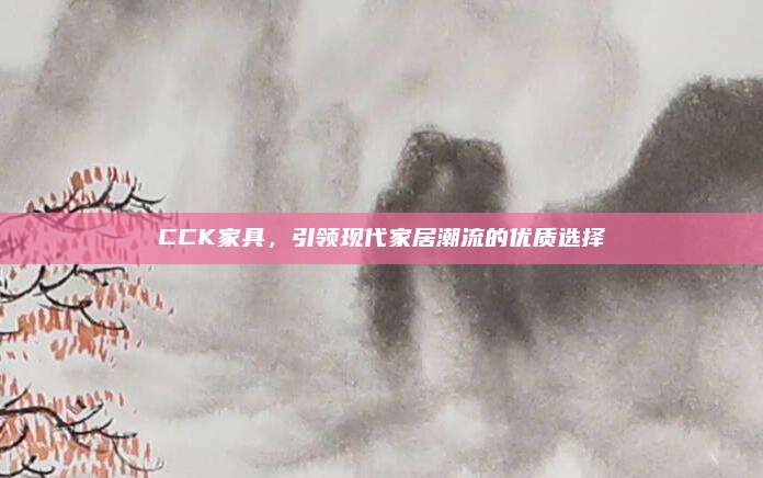 CCK家具，引领现代家居潮流的优质选择