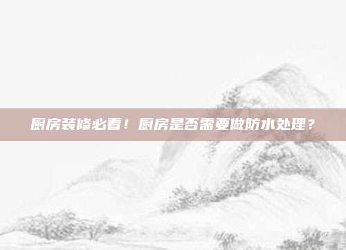 厨房装修必看！厨房是否需要做防水处理？