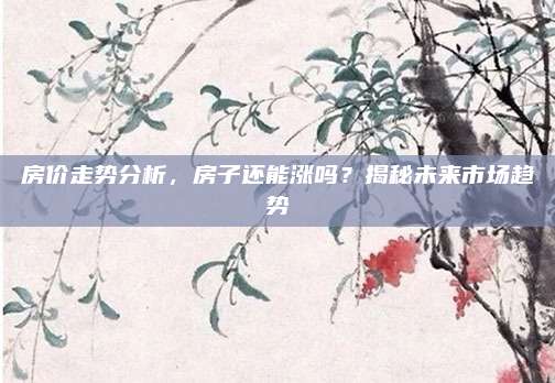 房价走势分析，房子还能涨吗？揭秘未来市场趋势