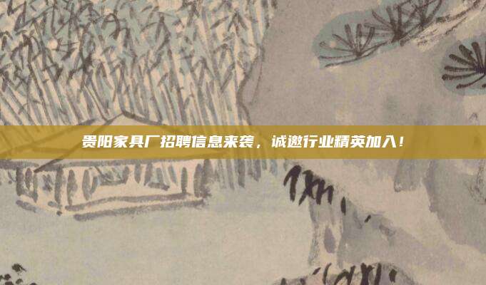 贵阳家具厂招聘信息来袭，诚邀行业精英加入！