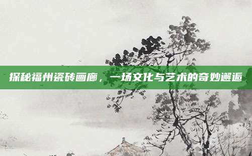 探秘福州瓷砖画廊，一场文化与艺术的奇妙邂逅