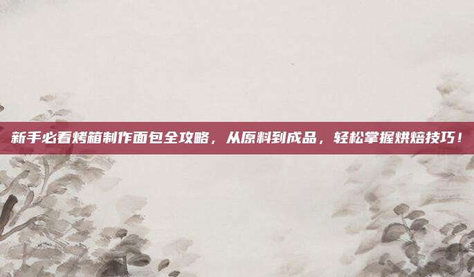 新手必看烤箱制作面包全攻略，从原料到成品，轻松掌握烘焙技巧！